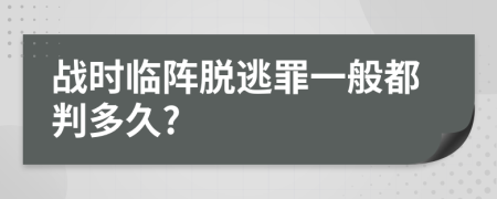 战时临阵脱逃罪一般都判多久?