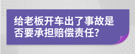 给老板开车出了事故是否要承担赔偿责任？