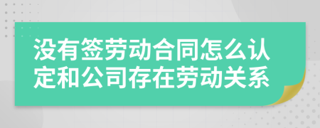 没有签劳动合同怎么认定和公司存在劳动关系