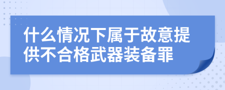 什么情况下属于故意提供不合格武器装备罪