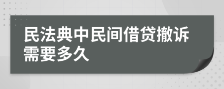 民法典中民间借贷撤诉需要多久