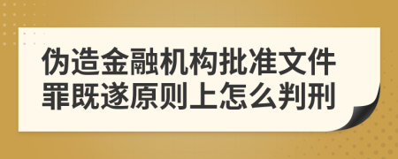 伪造金融机构批准文件罪既遂原则上怎么判刑