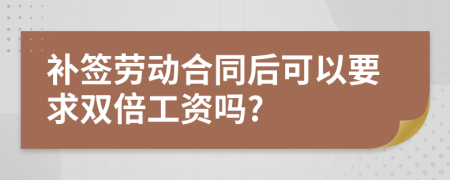 补签劳动合同后可以要求双倍工资吗?