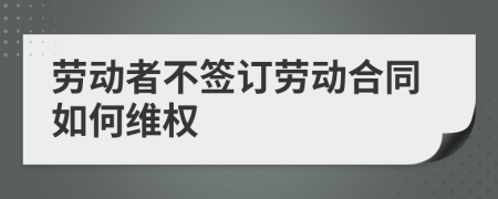 劳动者不签订劳动合同如何维权