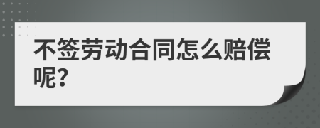 不签劳动合同怎么赔偿呢？