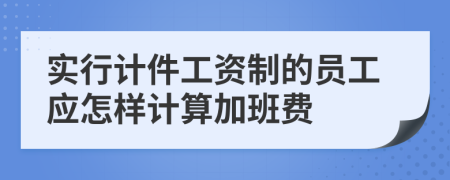 实行计件工资制的员工应怎样计算加班费