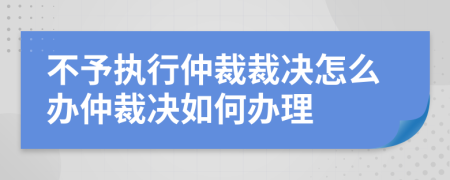 不予执行仲裁裁决怎么办仲裁决如何办理