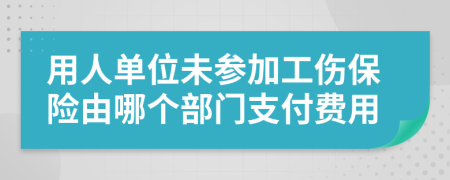 用人单位未参加工伤保险由哪个部门支付费用