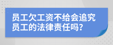 员工欠工资不给会追究员工的法律责任吗？