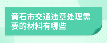 黄石市交通违章处理需要的材料有哪些