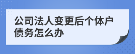 公司法人变更后个体户债务怎么办