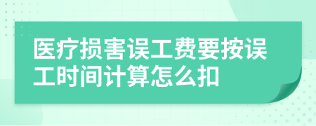 医疗损害误工费要按误工时间计算怎么扣