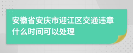 安徽省安庆市迎江区交通违章什么时间可以处理