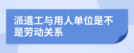 派遣工与用人单位是不是劳动关系