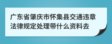 广东省肇庆市怀集县交通违章法律规定处理带什么资料去