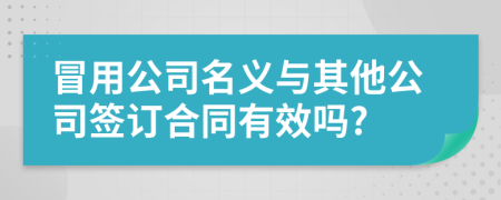 冒用公司名义与其他公司签订合同有效吗?