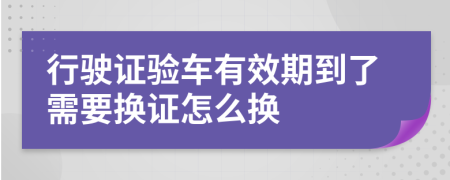 行驶证验车有效期到了需要换证怎么换