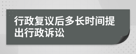 行政复议后多长时间提出行政诉讼