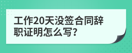 工作20天没签合同辞职证明怎么写？