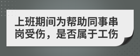 上班期间为帮助同事串岗受伤，是否属于工伤