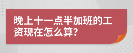 晚上十一点半加班的工资现在怎么算？