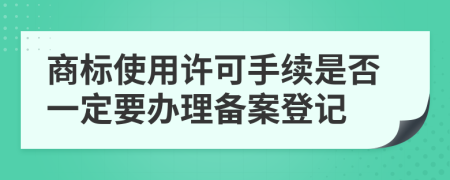 商标使用许可手续是否一定要办理备案登记