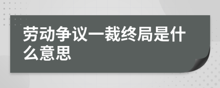 劳动争议一裁终局是什么意思