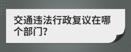 交通违法行政复议在哪个部门？