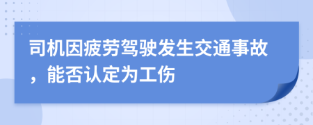 司机因疲劳驾驶发生交通事故，能否认定为工伤