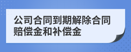 公司合同到期解除合同赔偿金和补偿金