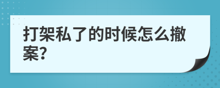 打架私了的时候怎么撤案？