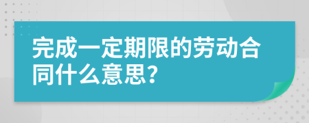 完成一定期限的劳动合同什么意思？