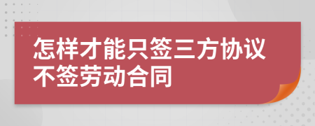 怎样才能只签三方协议不签劳动合同