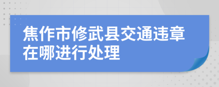 焦作市修武县交通违章在哪进行处理