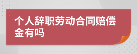 个人辞职劳动合同赔偿金有吗