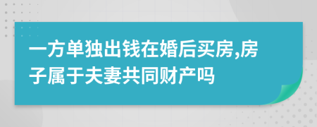 一方单独出钱在婚后买房,房子属于夫妻共同财产吗