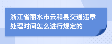 浙江省丽水市云和县交通违章处理时间怎么进行规定的