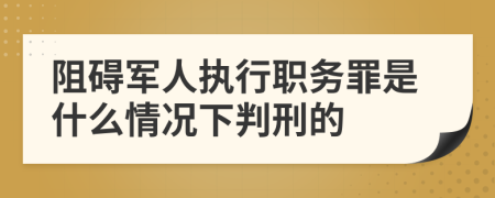 阻碍军人执行职务罪是什么情况下判刑的