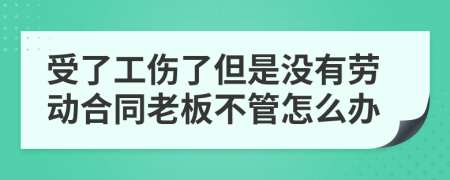 受了工伤了但是没有劳动合同老板不管怎么办