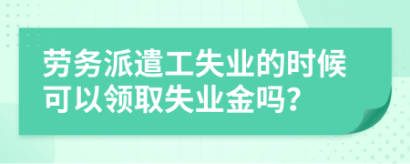 劳务派遣工失业的时候可以领取失业金吗？