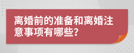 离婚前的准备和离婚注意事项有哪些？