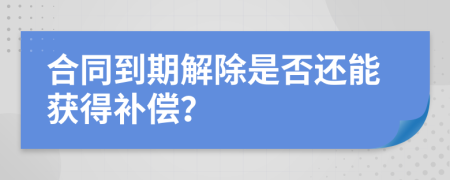合同到期解除是否还能获得补偿？