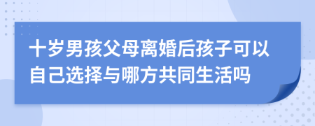 十岁男孩父母离婚后孩子可以自己选择与哪方共同生活吗