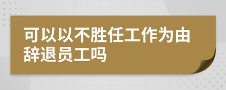 可以以不胜任工作为由辞退员工吗