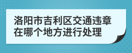 洛阳市吉利区交通违章在哪个地方进行处理