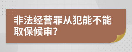 非法经营罪从犯能不能取保候审?