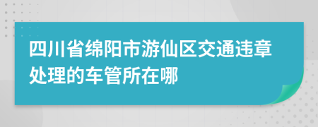 四川省绵阳市游仙区交通违章处理的车管所在哪