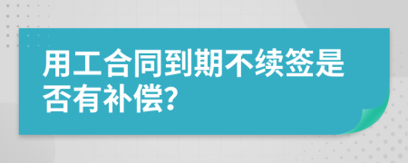 用工合同到期不续签是否有补偿？