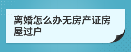 离婚怎么办无房产证房屋过户