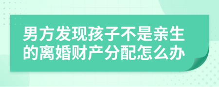 男方发现孩子不是亲生的离婚财产分配怎么办